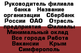 Руководитель филиала банка › Название организации ­ Сбербанк России, ОАО › Отрасль предприятия ­ Филиалы › Минимальный оклад ­ 1 - Все города Работа » Вакансии   . Крым,Симферополь